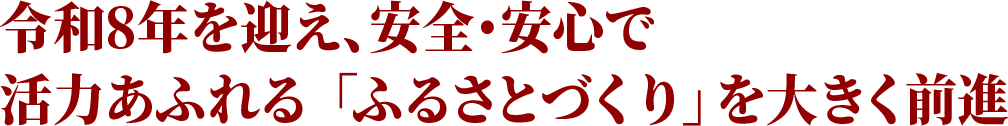 令和8年を迎え、安全・安心で活力あふれる「ふるさとづくり」を大きく前進